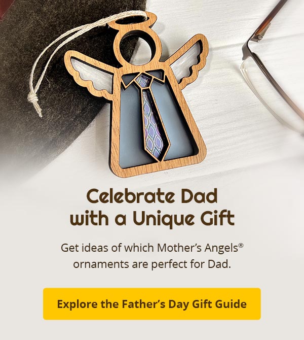 Celebrate Dad with a Unique Gift. Get ideas of which Mother’s Angels® ornaments are perfect for Dad. Explore the Father's Day Gift Guide.
